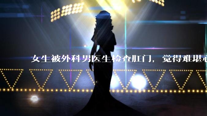 女生被外科男医生检查肛门，觉得难堪心里过不去坎怎么办？